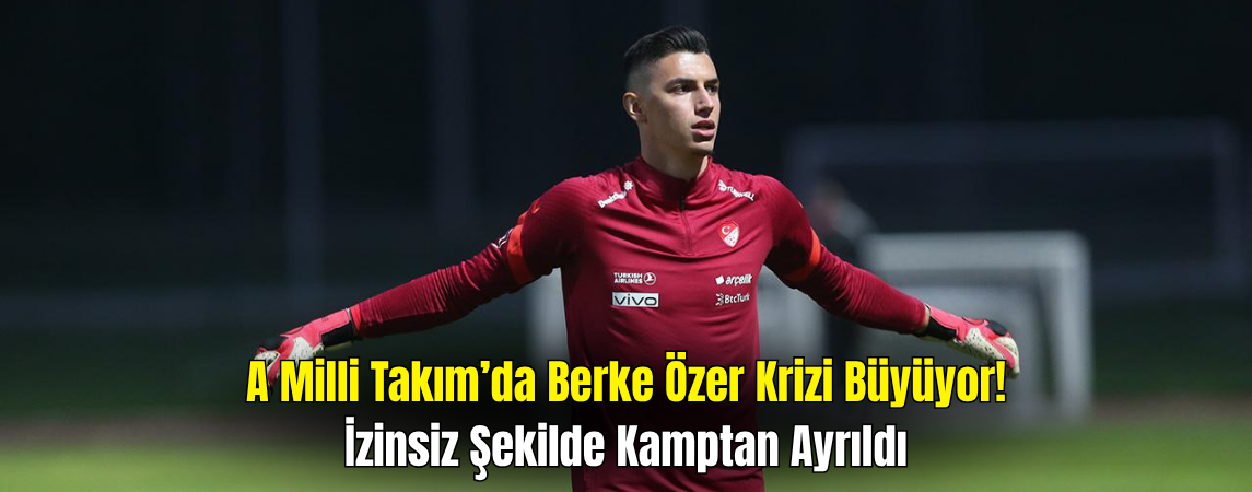 Berke Özer Milli Takım Kampını İzinsiz Terk Etti