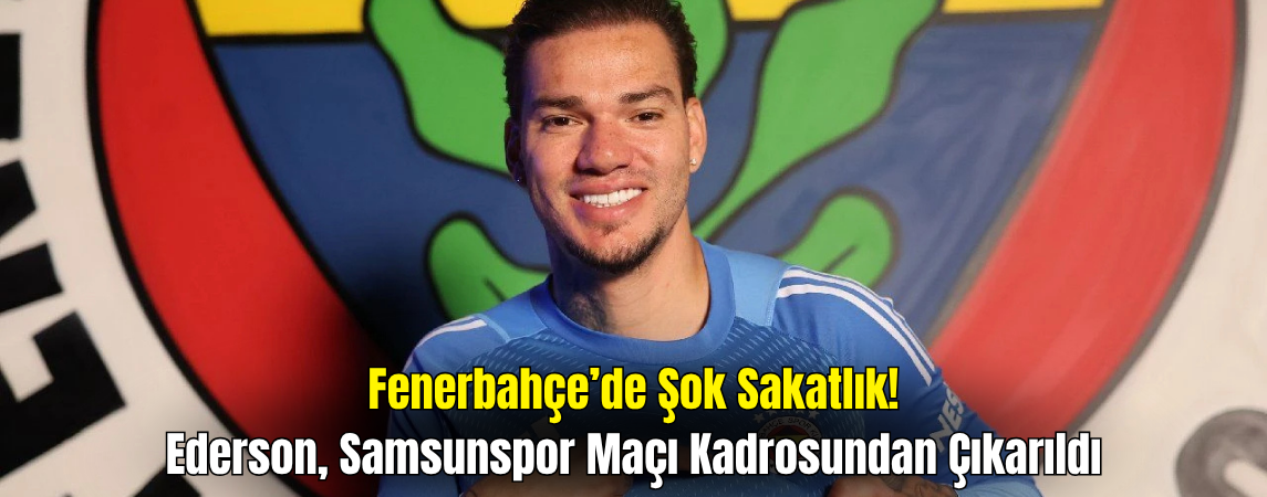 Fenerbahçe’de Ederson Şoku! Samsunspor Maçında Yok