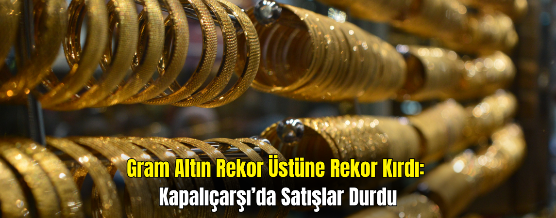 Gram Altın Rekor Kırdı: Kapalıçarşı’da Satışlar Durdu
