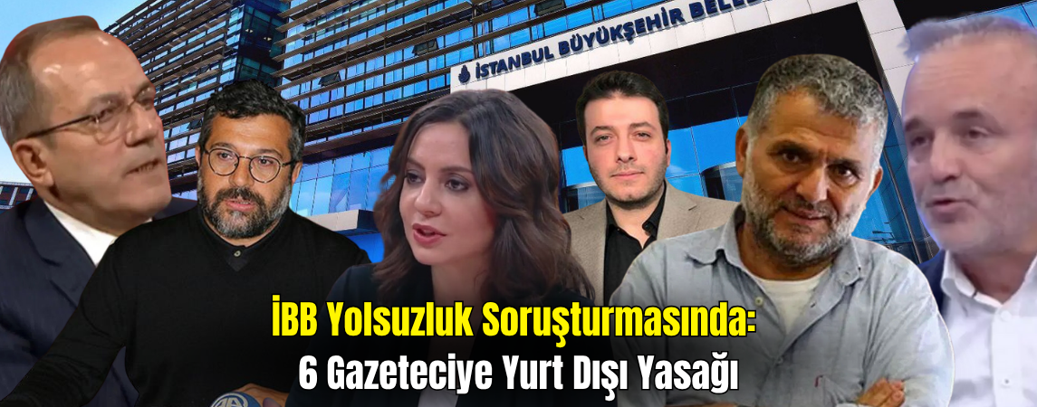 İstanbul Büyükşehir Belediyesi Soruşturmasında 6 Gazeteciye Yurt Dışı Yasağı
